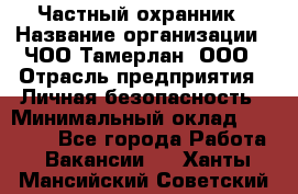 Частный охранник › Название организации ­ ЧОО Тамерлан, ООО › Отрасль предприятия ­ Личная безопасность › Минимальный оклад ­ 15 000 - Все города Работа » Вакансии   . Ханты-Мансийский,Советский г.